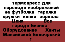 термопресс для перевода изображений на футболки, тарелки, кружки, кепки, зеркала › Цена ­ 30 000 - Все города Бизнес » Оборудование   . Ханты-Мансийский,Белоярский г.